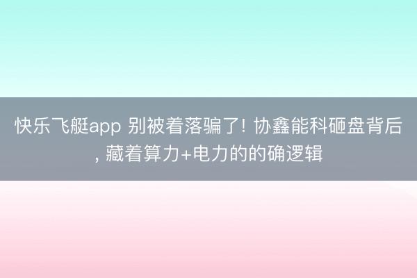 快乐飞艇app 别被着落骗了! 协鑫能科砸盘背后， 藏着算力+电力的的确逻辑