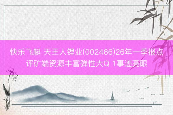 快乐飞艇 天王人锂业(002466)26年一季报点评矿端资源丰富弹性大Q 1事迹亮眼