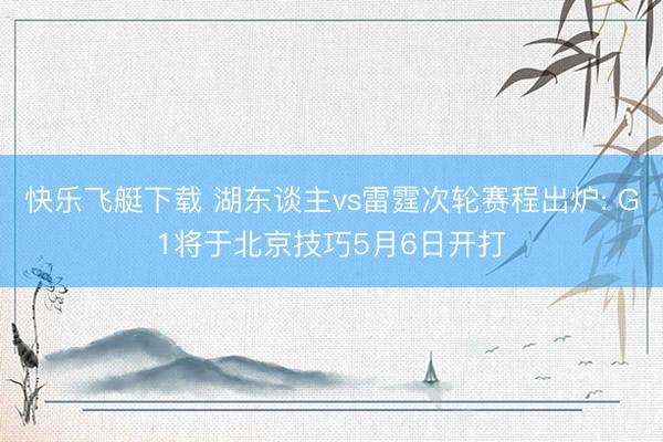 快乐飞艇下载 湖东谈主vs雷霆次轮赛程出炉: G1将于北京技巧5月6日开打