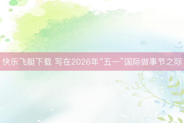 快乐飞艇下载 写在2026年“五一”国际做事节之际