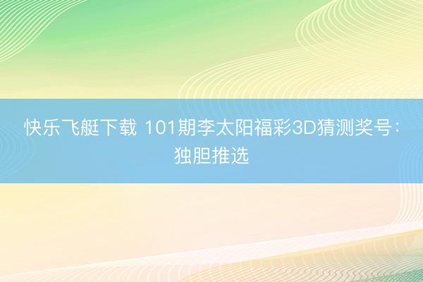 快乐飞艇下载 101期李太阳福彩3D猜测奖号：独胆推选
