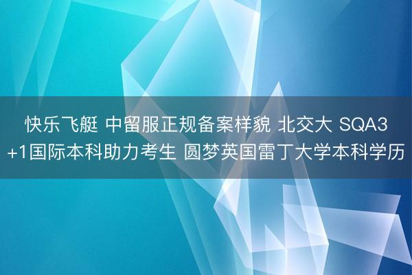 快乐飞艇 中留服正规备案样貌 北交大 SQA3+1国际本科助力考生 圆梦英国雷丁大学本科学历