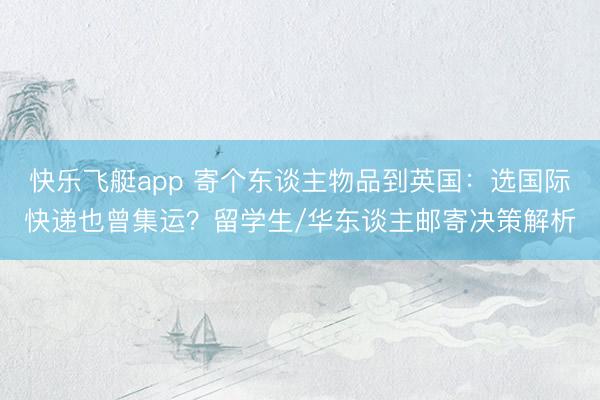 快乐飞艇app 寄个东谈主物品到英国：选国际快递也曾集运？留学生/华东谈主邮寄决策解析