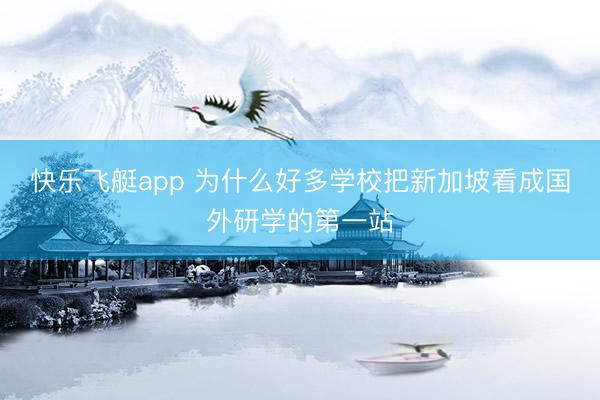快乐飞艇app 为什么好多学校把新加坡看成国外研学的第一站
