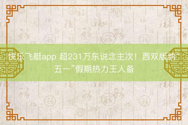 快乐飞艇app 超231万东说念主次！西双版纳“五一”假期热力王人备