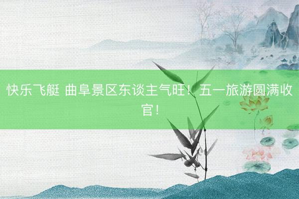 快乐飞艇 曲阜景区东谈主气旺！五一旅游圆满收官！
