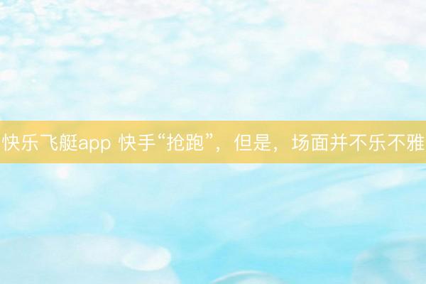 快乐飞艇app 快手“抢跑”，但是，场面并不乐不雅