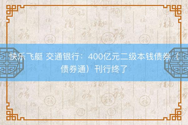 快乐飞艇 交通银行：400亿元二级本钱债券（债券通）刊行终了