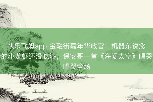 快乐飞艇app 金融街嘉年华收官：机器东说念主炒的小龙虾还没吃够，保安哥一首《海阔太空》唱哭全场