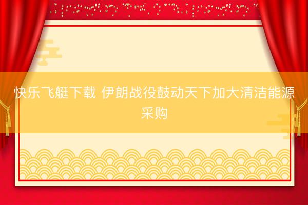 快乐飞艇下载 伊朗战役鼓动天下加大清洁能源采购