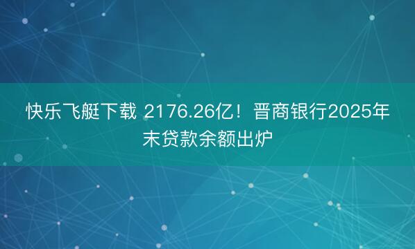 快乐飞艇下载 2176.26亿！晋商银行2025年末贷款余额出炉