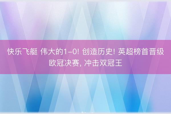 快乐飞艇 伟大的1-0! 创造历史! 英超榜首晋级欧冠决赛， 冲击双冠王