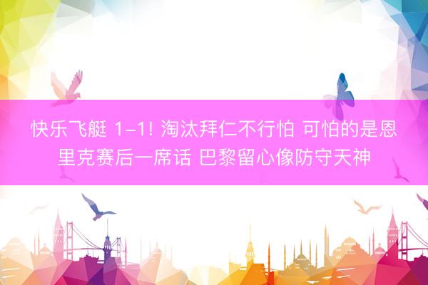 快乐飞艇 1-1! 淘汰拜仁不行怕 可怕的是恩里克赛后一席话 巴黎留心像防守天神