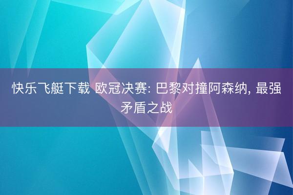 快乐飞艇下载 欧冠决赛: 巴黎对撞阿森纳， 最强矛盾之战