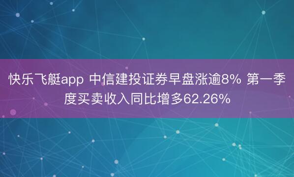 快乐飞艇app 中信建投证券早盘涨逾8% 第一季度买卖收入同比增多62.26%