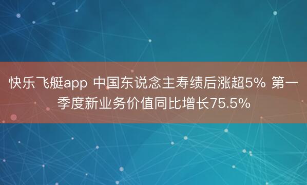 快乐飞艇app 中国东说念主寿绩后涨超5% 第一季度新业务价值同比增长75.5%