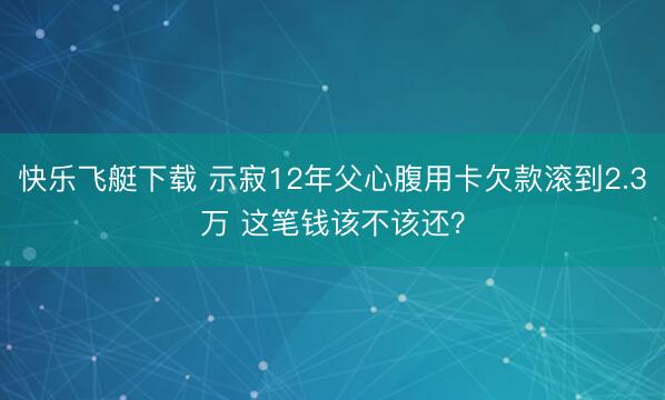 快乐飞艇下载 示寂12年父心腹用卡欠款滚到2.3万 这笔钱该不该还？