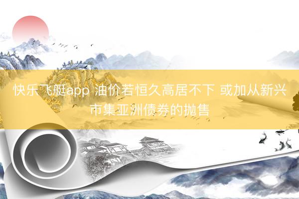 快乐飞艇app 油价若恒久高居不下 或加从新兴市集亚洲债券的抛售