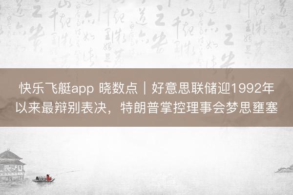 快乐飞艇app 晓数点｜好意思联储迎1992年以来最辩别表决，特朗普掌控理事会梦思壅塞