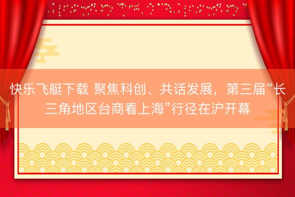 快乐飞艇下载 聚焦科创、共话发展，第三届“长三角地区台商看上海”行径在沪开幕