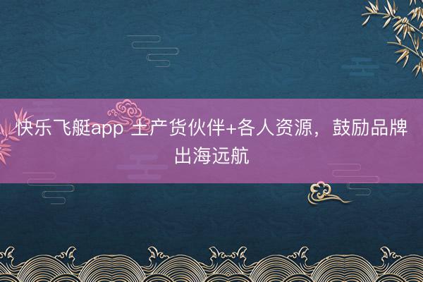 快乐飞艇app 土产货伙伴+各人资源，鼓励品牌出海远航