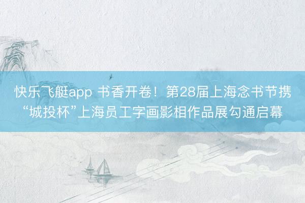 快乐飞艇app 书香开卷！第28届上海念书节携“城投杯”上海员工字画影相作品展勾通启幕