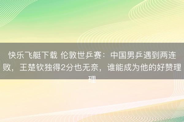 快乐飞艇下载 伦敦世乒赛：中国男乒遇到两连败，王楚钦独得2分也无奈，谁能成为他的好赞理