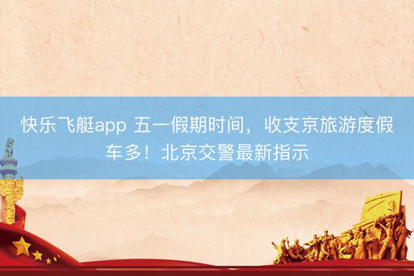 快乐飞艇app 五一假期时间，收支京旅游度假车多！北京交警最新指示