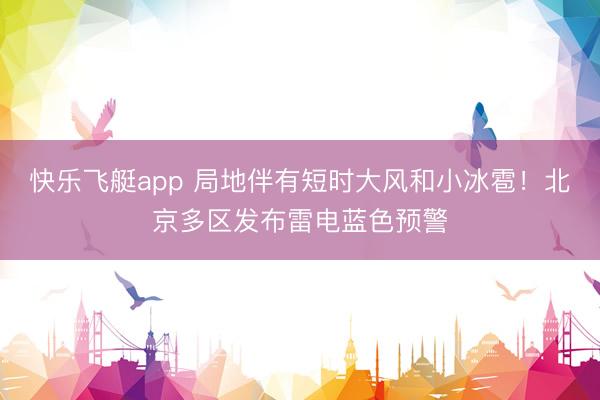 快乐飞艇app 局地伴有短时大风和小冰雹！北京多区发布雷电蓝色预警