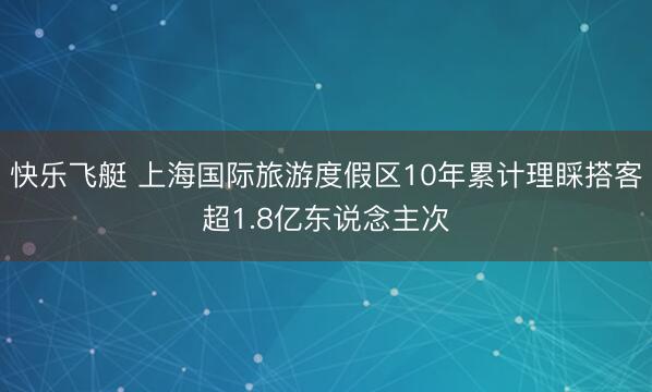 快乐飞艇 上海国际旅游度假区10年累计理睬搭客超1.8亿东说念主次