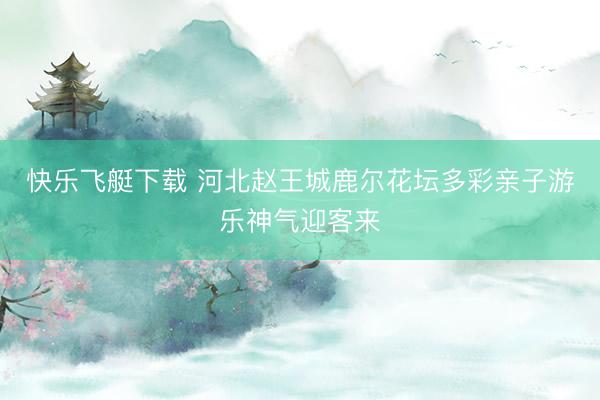 快乐飞艇下载 河北赵王城鹿尔花坛多彩亲子游乐神气迎客来