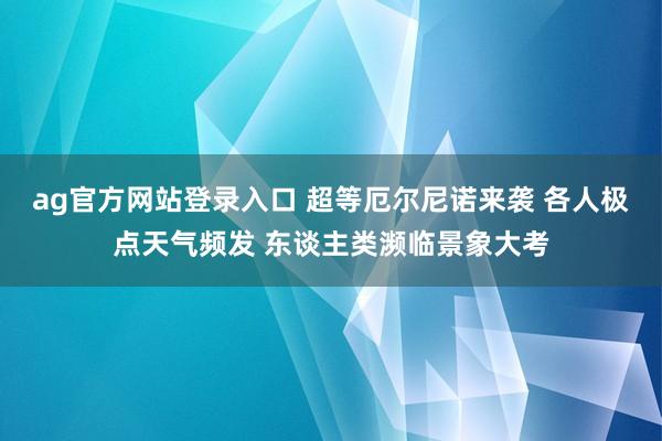 ag官方网站登录入口 超等厄尔尼诺来袭 各人极点天气频发 东谈主类濒临景象大考
