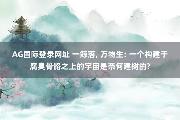AG国际登录网址 一鲸落， 万物生: 一个构建于腐臭骨骼之上的宇宙是奈何建树的?