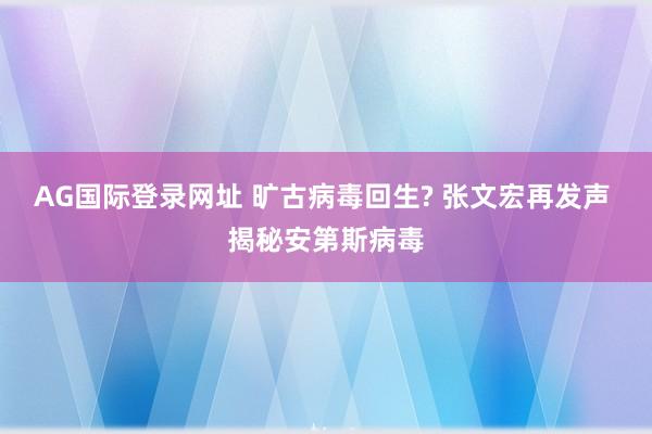 AG国际登录网址 旷古病毒回生? 张文宏再发声 揭秘安第斯病毒