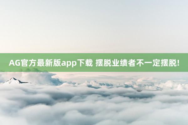 AG官方最新版app下载 摆脱业绩者不一定摆脱!