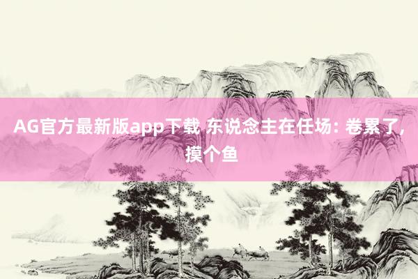 AG官方最新版app下载 东说念主在任场: 卷累了， 摸个鱼
