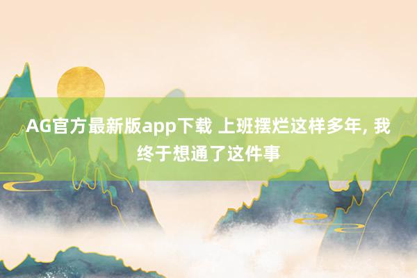 AG官方最新版app下载 上班摆烂这样多年， 我终于想通了这件事