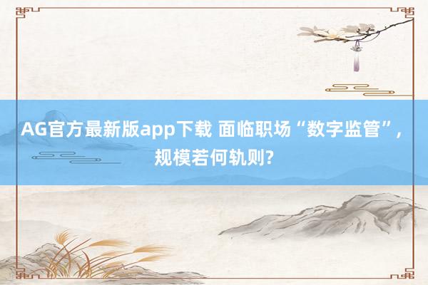 AG官方最新版app下载 面临职场“数字监管”， 规模若何轨则?