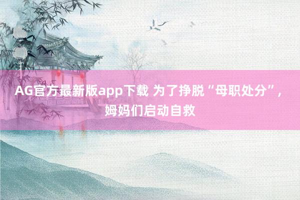 AG官方最新版app下载 为了挣脱“母职处分”， 姆妈们启动自救