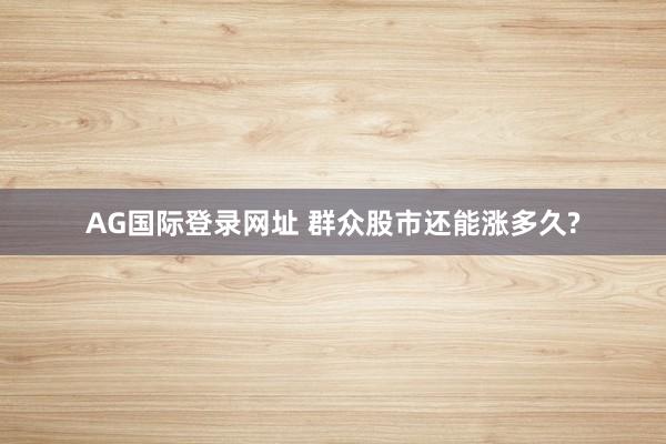 AG国际登录网址 群众股市还能涨多久?