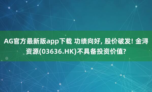AG官方最新版app下载 功绩向好, 股价破发! 金浔资源(03636.HK)不具备投资价值?
