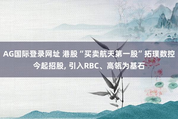 AG国际登录网址 港股“买卖航天第一股”拓璞数控今起招股, 引入RBC、高瓴为基石