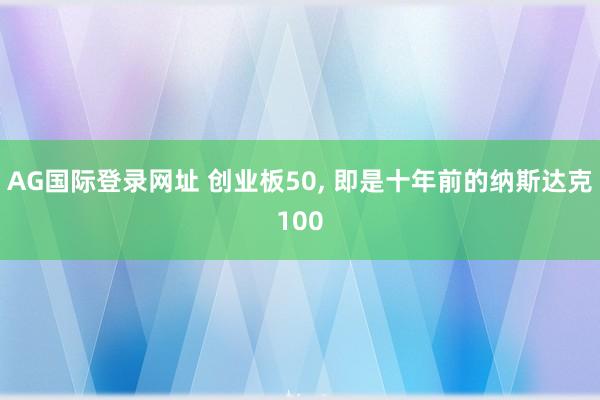 AG国际登录网址 创业板50， 即是十年前的纳斯达克100