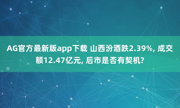 AG官方最新版app下载 山西汾酒跌2.39%, 成交额12.47亿元, 后市是否有契机?