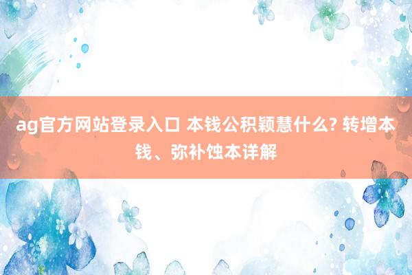 ag官方网站登录入口 本钱公积颖慧什么? 转增本钱、弥补蚀本详解