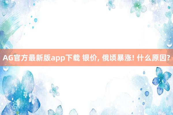 AG官方最新版app下载 银价, 俄顷暴涨! 什么原因?
