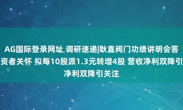 AG国际登录网址 调研速递|耿直阀门功绩讲明会答复投资者关怀 拟每10股派1.3元转增4股 营收净利双降引关注