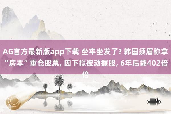 AG官方最新版app下载 坐牢坐发了? 韩国须眉称拿“房本”重仓股票， 因下狱被动握股， 6年后翻402倍