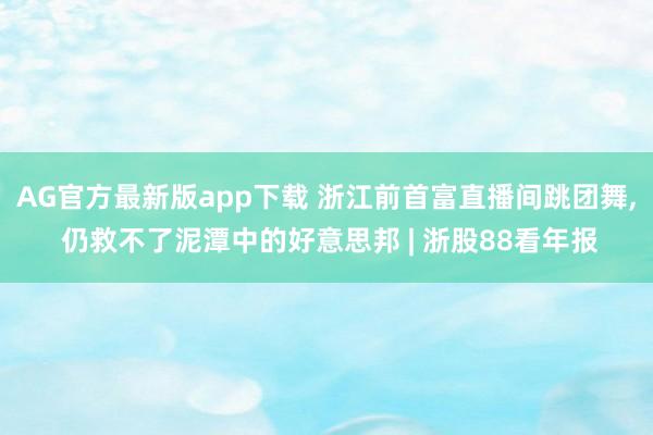 AG官方最新版app下载 浙江前首富直播间跳团舞， 仍救不了泥潭中的好意思邦 | 浙股88看年报