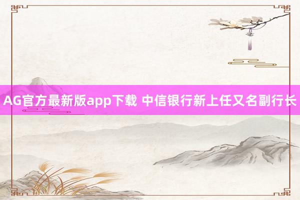 AG官方最新版app下载 中信银行新上任又名副行长